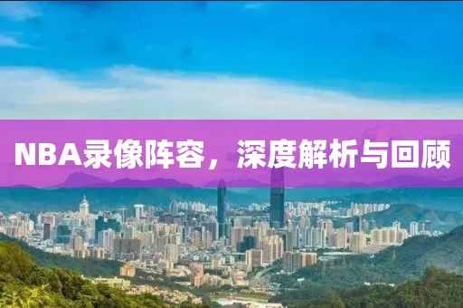 NBA录像阵容,深度解析与回顾