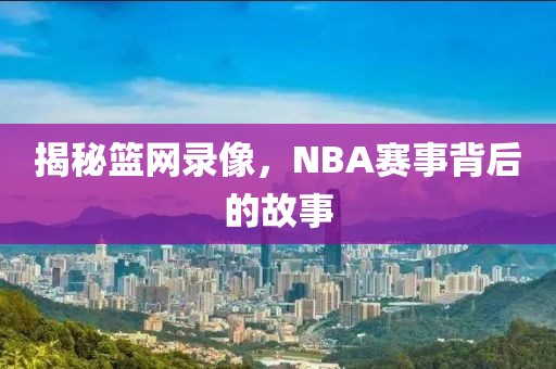 揭秘篮网录像，NBA赛事背后的故事