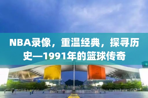 NBA录像，重温经典，探寻历史—1991年的篮球传奇