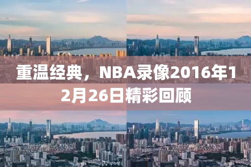 重温经典,NBA录像2016年12月26日精彩回顾