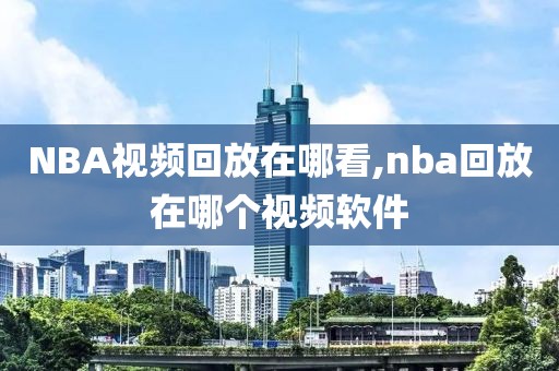 NBA视频回放在哪看,nba回放在哪个视频软件