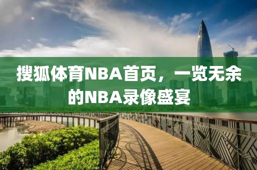 搜狐体育NBA首页，一览无余的NBA录像盛宴