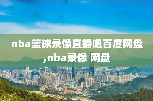 nba篮球录像直播吧百度网盘,nba录像 网盘