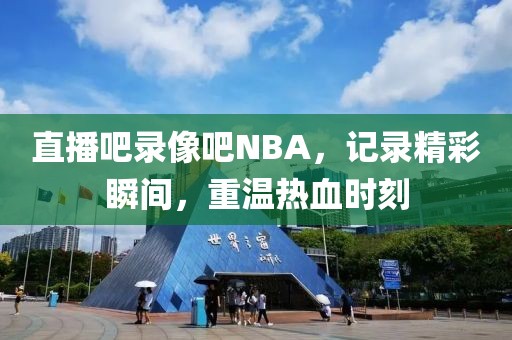 直播吧录像吧NBA,记录精彩瞬间,重温热血时刻