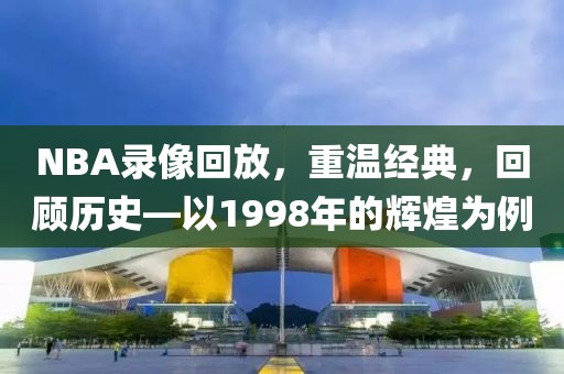 NBA录像回放,重温经典,回顾历史—以1998年的辉煌为例