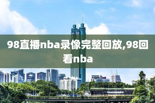 98直播nba录像完整回放,98回看nba