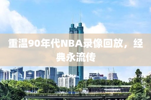 重温90年代NBA录像回放，经典永流传