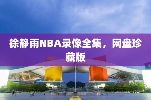 徐静雨NBA录像全集,网盘珍藏版