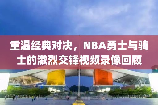 重温经典对决,NBA勇士与骑士的激烈交锋视频录像回顾