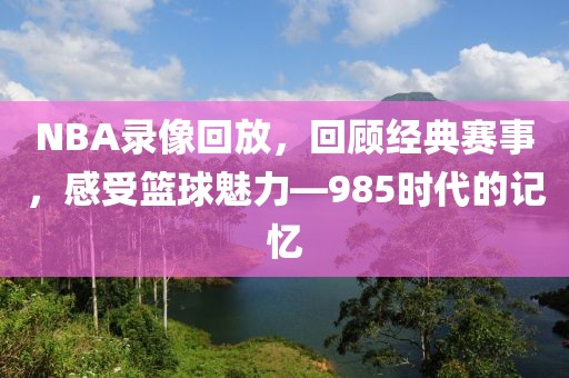 NBA录像回放,回顾经典赛事,感受篮球魅力—985时代的记忆