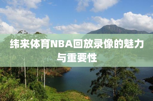 纬来体育NBA回放录像的魅力与重要性