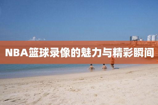 NBA篮球录像的魅力与精彩瞬间