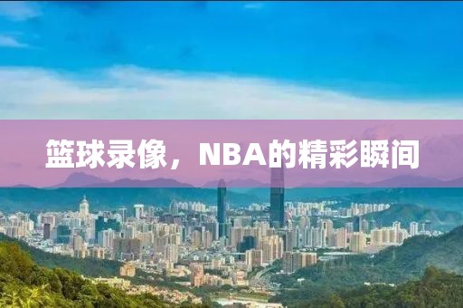 篮球录像,NBA的精彩瞬间