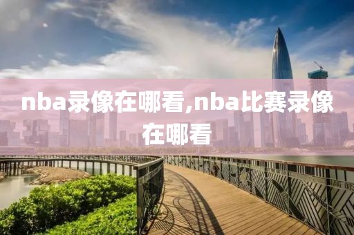 nba录像在哪看,nba比赛录像在哪看