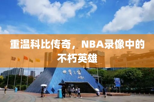 重温科比传奇,NBA录像中的不朽英雄