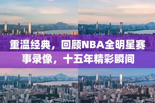 重温经典,回顾NBA全明星赛事录像,十五年精彩瞬间