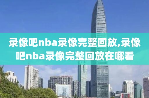 录像吧nba录像完整回放,录像吧nba录像完整回放在哪看