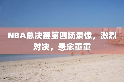 NBA总决赛第四场录像,激烈对决,悬念重重