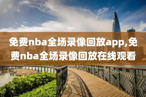 免费nba全场录像回放app,免费nba全场录像回放在线观看
