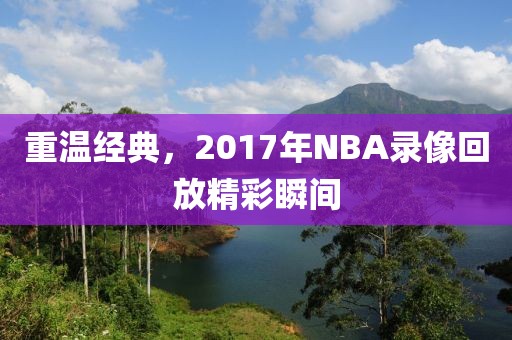 重温经典,2017年NBA录像回放精彩瞬间