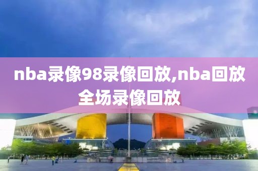 nba录像98录像回放,nba回放全场录像回放