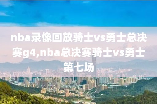nba录像回放骑士vs勇士总决赛g4,nba总决赛骑士vs勇士第七场