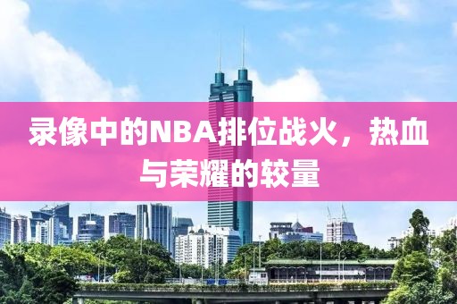 录像中的NBA排位战火,热血与荣耀的较量