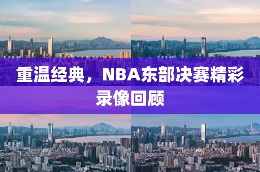 重温经典，NBA东部决赛精彩录像回顾
