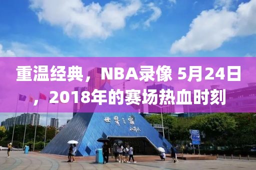 重温经典,NBA录像 5月24日,2018年的赛场热血时刻