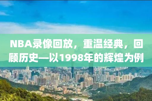 NBA录像回放,重温经典,回顾历史—以1998年的辉煌为例