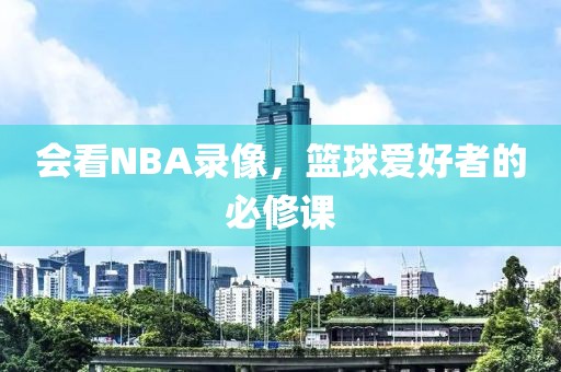会看NBA录像,篮球爱好者的必修课