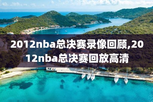 2012nba总决赛录像回顾,2012nba总决赛回放高清
