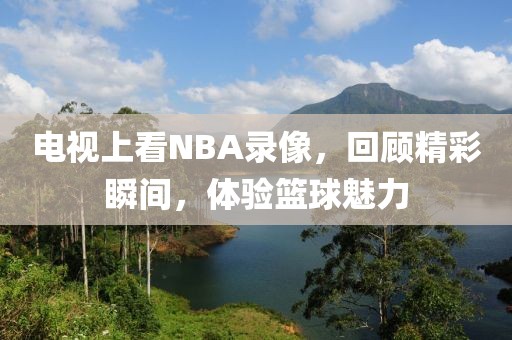 电视上看NBA录像,回顾精彩瞬间,体验篮球魅力
