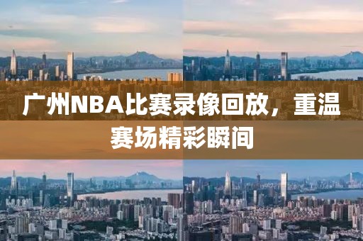 广州NBA比赛录像回放，重温赛场精彩瞬间