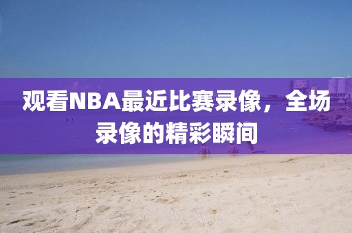 观看NBA最近比赛录像,全场录像的精彩瞬间