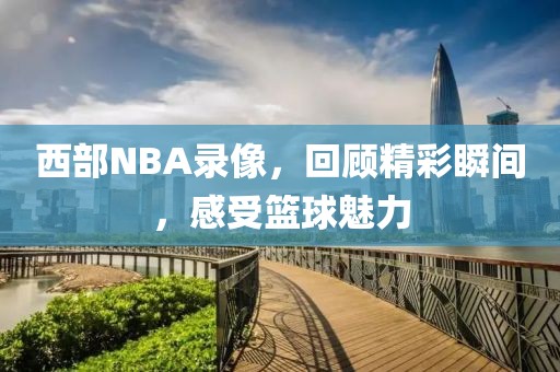 西部NBA录像,回顾精彩瞬间,感受篮球魅力