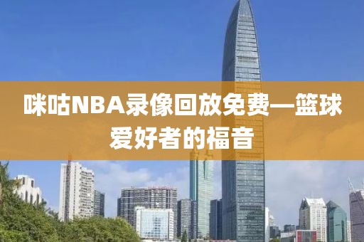 咪咕NBA录像回放免费—篮球爱好者的福音