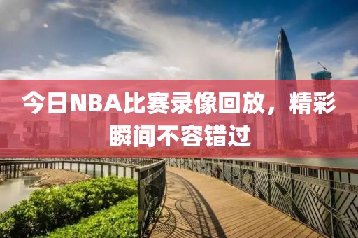 今日NBA比赛录像回放,精彩瞬间不容错过