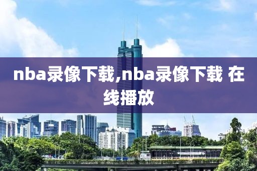 nba录像下载,nba录像下载 在线播放