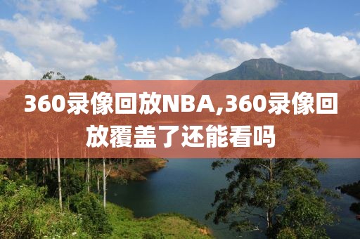 360录像回放NBA,360录像回放覆盖了还能看吗