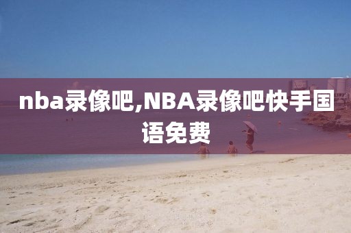 nba录像吧,NBA录像吧快手国语免费