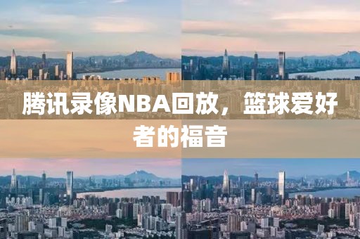 腾讯录像NBA回放,篮球爱好者的福音