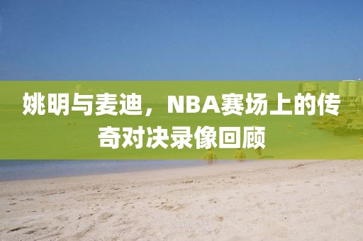 姚明与麦迪,NBA赛场上的传奇对决录像回顾