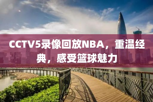 CCTV5录像回放NBA，重温经典，感受篮球魅力