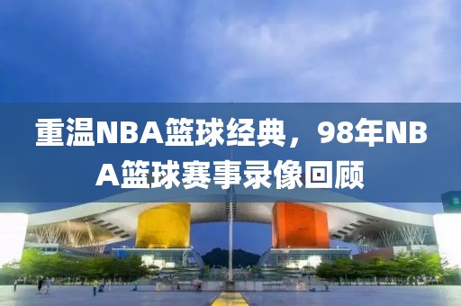 重温NBA篮球经典,98年NBA篮球赛事录像回顾