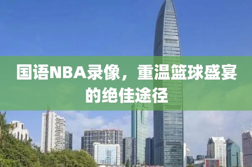 国语NBA录像,重温篮球盛宴的绝佳途径