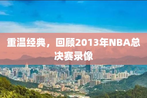 重温经典，回顾2013年NBA总决赛录像