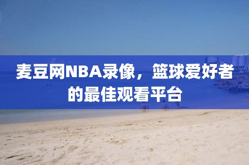 麦豆网NBA录像，篮球爱好者的最佳观看平台