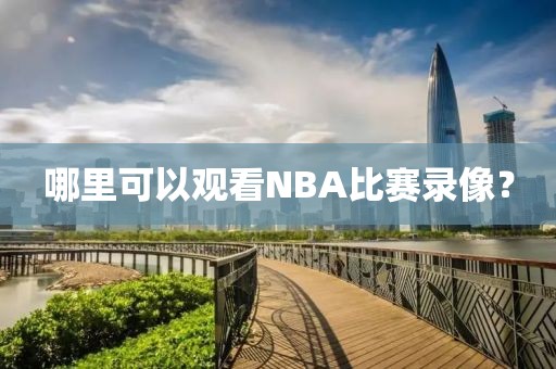 哪里可以观看NBA比赛录像?
