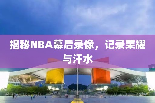 揭秘NBA幕后录像，记录荣耀与汗水